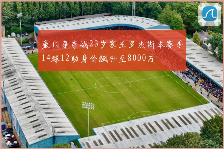 豪门争夺战23岁寒王罗杰斯本赛季14球12助身价飙升至8000万