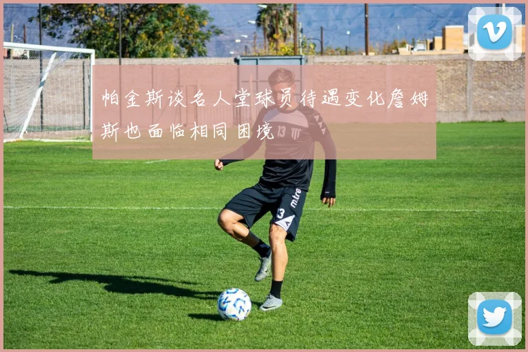 帕金斯谈名人堂球员待遇变化詹姆斯也面临相同困境