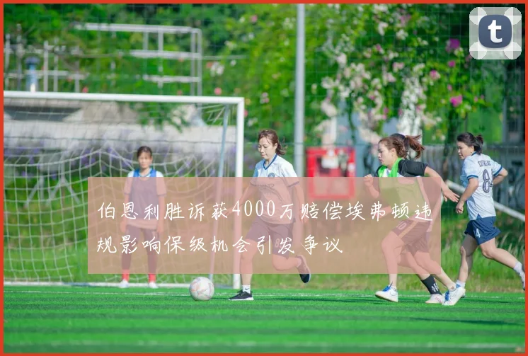 伯恩利胜诉获4000万赔偿埃弗顿违规影响保级机会引发争议