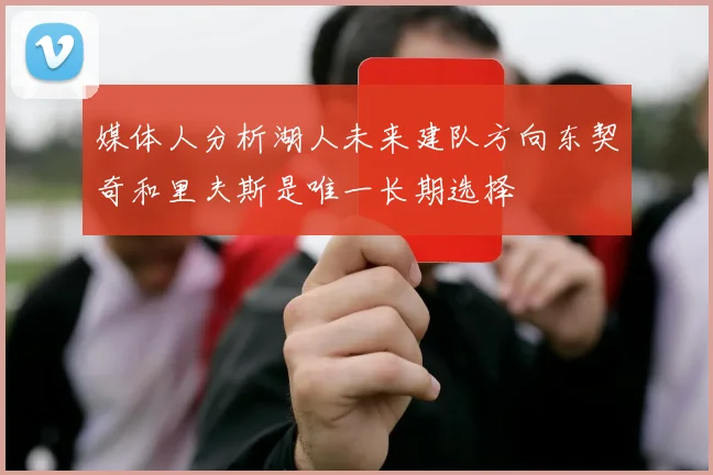 媒体人分析湖人未来建队方向东契奇和里夫斯是唯一长期选择