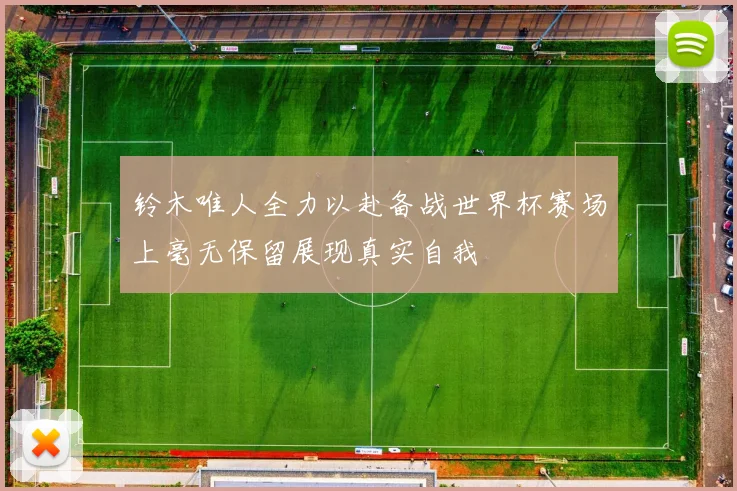 铃木唯人全力以赴备战世界杯赛场上毫无保留展现真实自我