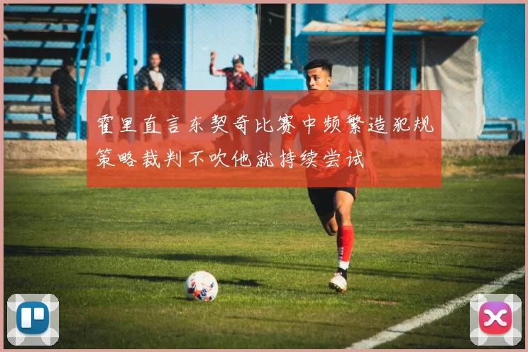 霍里直言东契奇比赛中频繁造犯规策略裁判不吹他就持续尝试