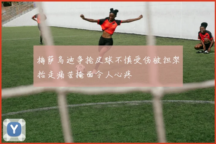 梅萨乌迪争抢皮球不慎受伤被担架抬走痛苦掩面令人心疼