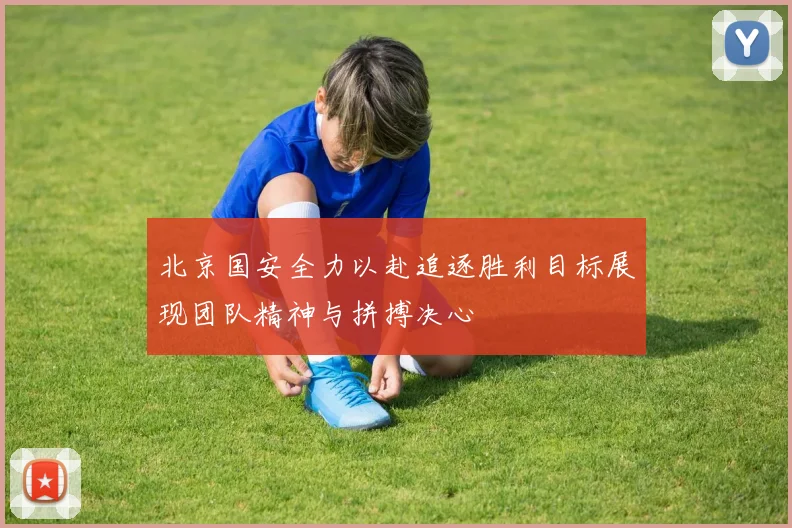 北京国安全力以赴追逐胜利目标展现团队精神与拼搏决心