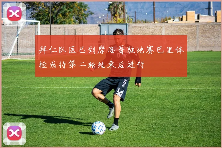 拜仁队医已到摩洛哥驻地赛巴里体检或待第二轮结束后进行