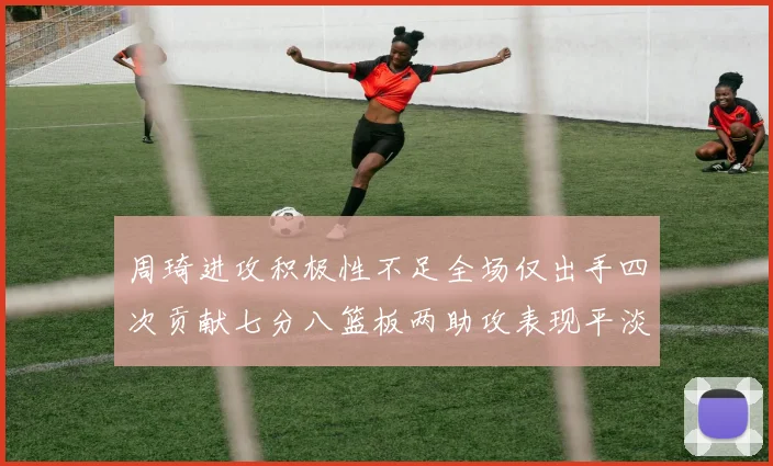 周琦进攻积极性不足全场仅出手四次贡献七分八篮板两助攻表现平淡