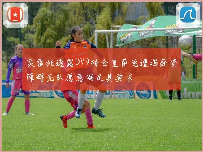 莫雷托透露DV9转会皇萨竞遭遇薪资障碍无队愿意满足其要求