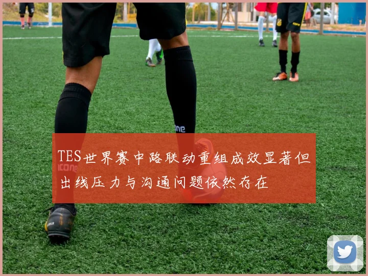 TES世界赛中路联动重组成效显著但出线压力与沟通问题依然存在