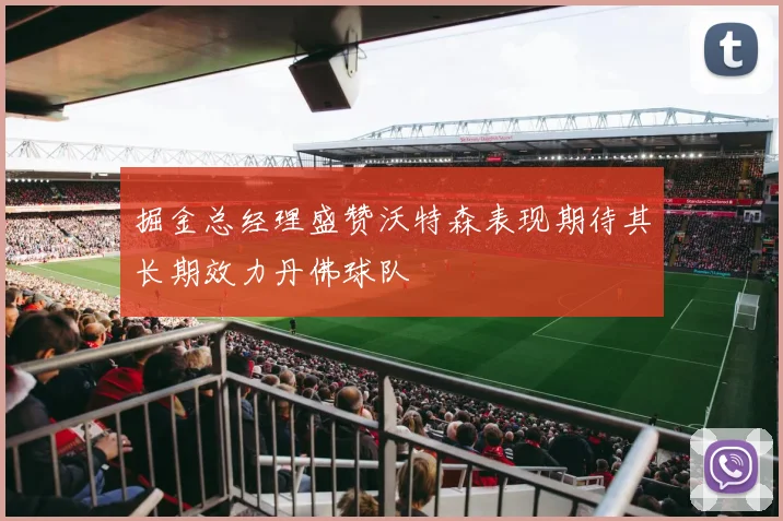 掘金总经理盛赞沃特森表现期待其长期效力丹佛球队