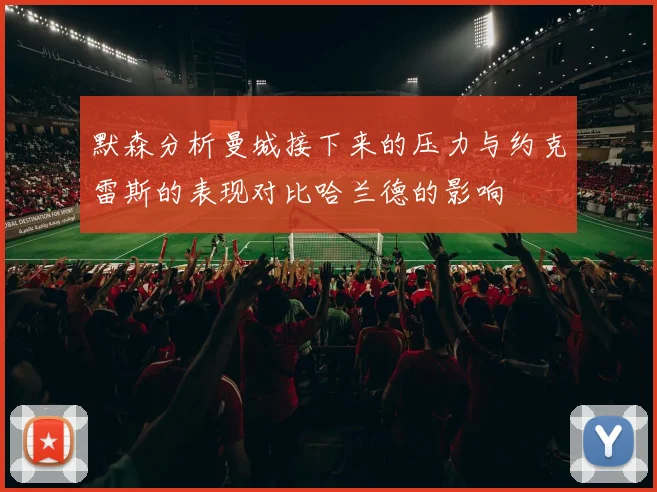 默森分析曼城接下来的压力与约克雷斯的表现对比哈兰德的影响