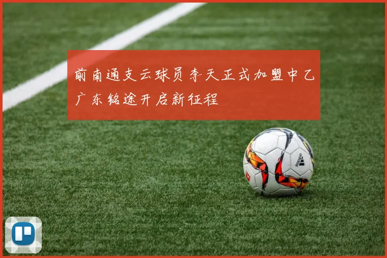 前南通支云球员李天正式加盟中乙广东铭途开启新征程