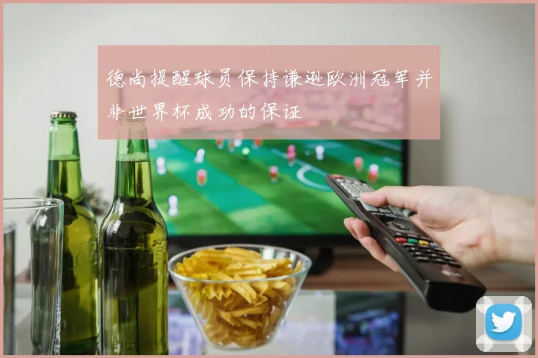 德尚提醒球员保持谦逊欧洲冠军并非世界杯成功的保证