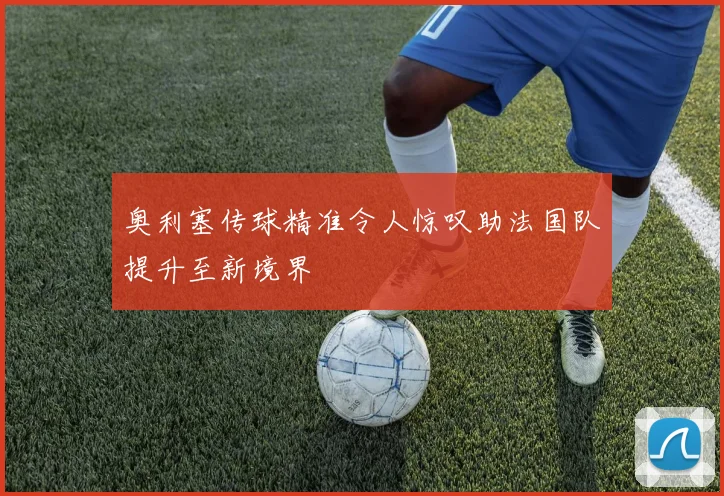 奥利塞传球精准令人惊叹助法国队提升至新境界