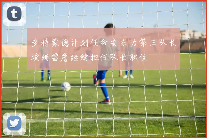 多特蒙德计划任命安东为第三队长埃姆雷詹继续担任队长职位