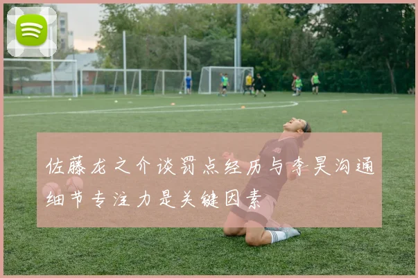 佐藤龙之介谈罚点经历与李昊沟通细节专注力是关键因素