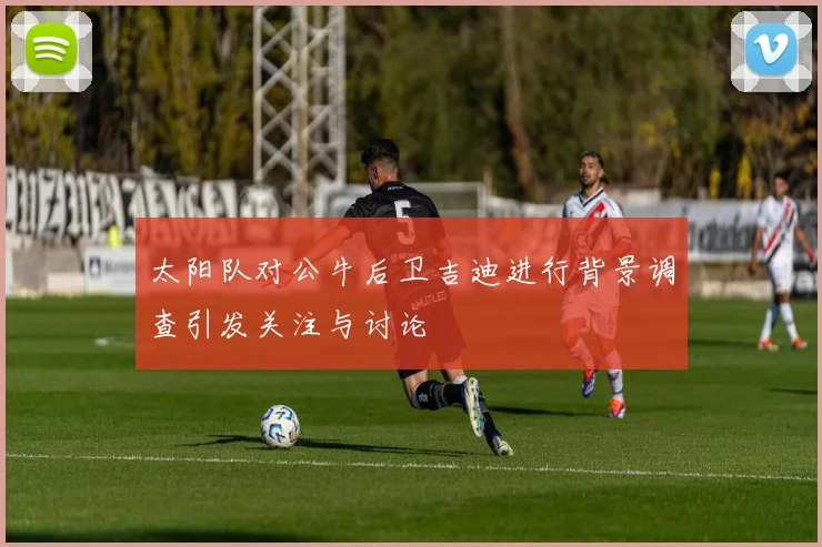 太阳队对公牛后卫吉迪进行背景调查引发关注与讨论