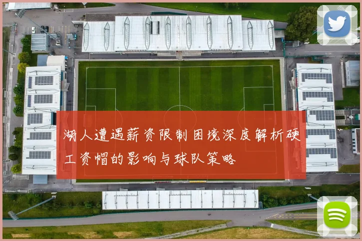 湖人遭遇薪资限制困境深度解析硬工资帽的影响与球队策略
