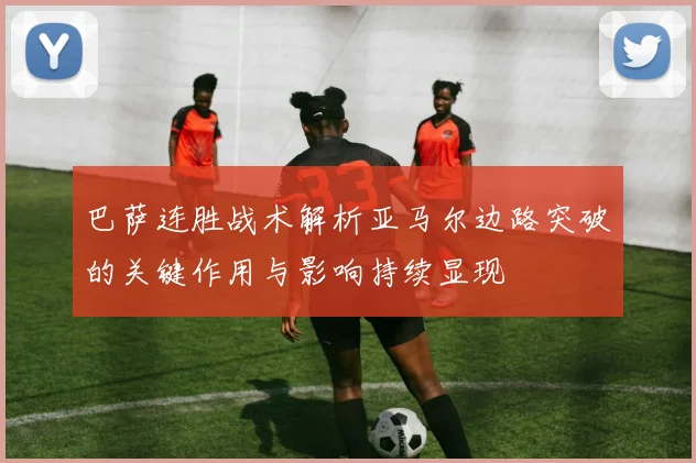 巴萨连胜战术解析亚马尔边路突破的关键作用与影响持续显现