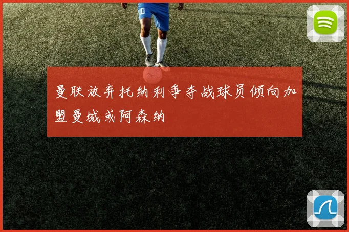 曼联放弃托纳利争夺战球员倾向加盟曼城或阿森纳