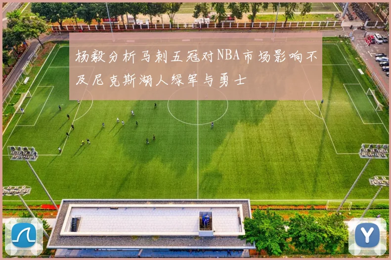 杨毅分析马刺五冠对NBA市场影响不及尼克斯湖人绿军与勇士