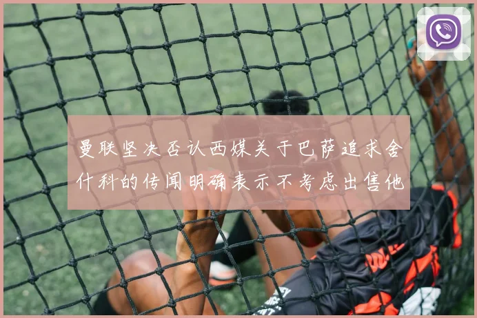 曼联坚决否认西媒关于巴萨追求舍什科的传闻明确表示不考虑出售他
