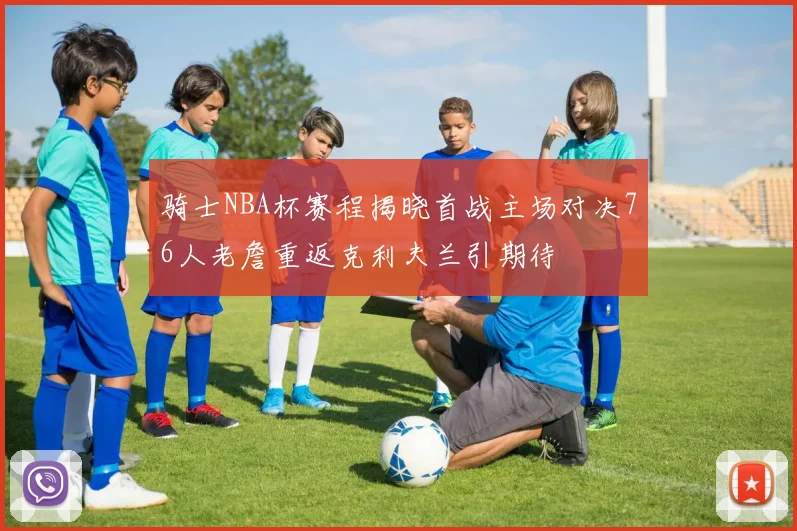 骑士NBA杯赛程揭晓首战主场对决76人老詹重返克利夫兰引期待