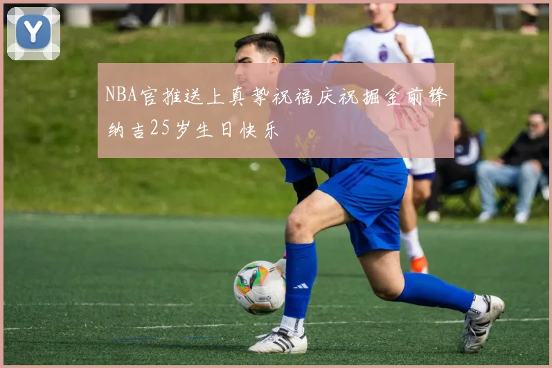 NBA官推送上真挚祝福庆祝掘金前锋纳吉25岁生日快乐