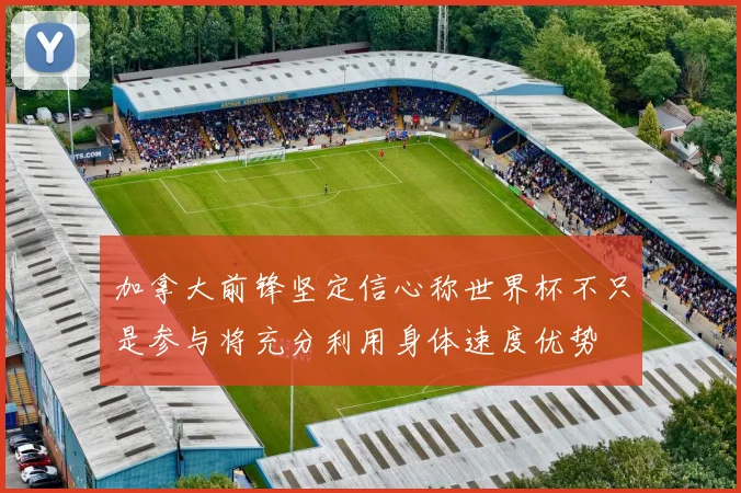 加拿大前锋坚定信心称世界杯不只是参与将充分利用身体速度优势