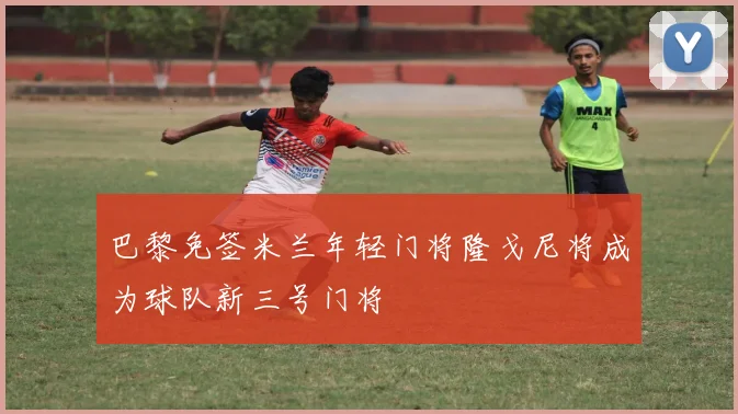 巴黎免签米兰年轻门将隆戈尼将成为球队新三号门将