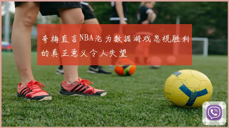 夸梅直言NBA沦为数据游戏忽视胜利的真正意义令人失望