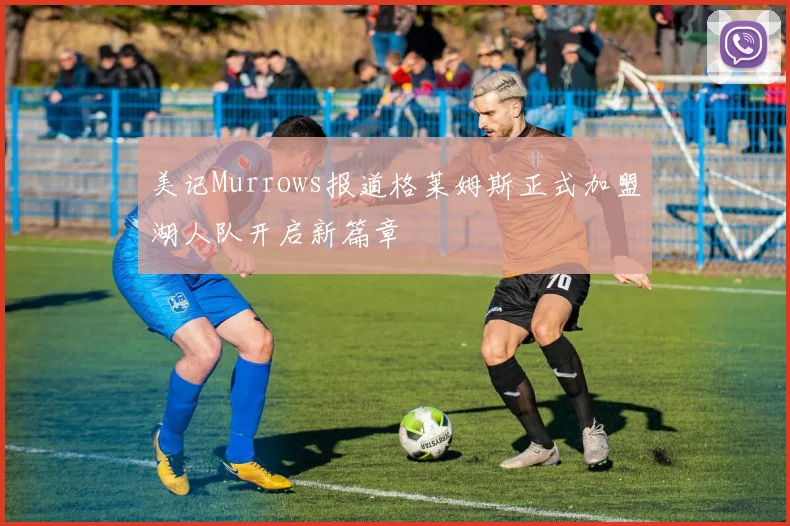 美记Murrows报道格莱姆斯正式加盟湖人队开启新篇章