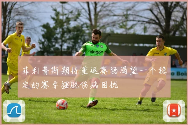 菲利普斯期待重返赛场渴望一个稳定的赛季摆脱伤病困扰