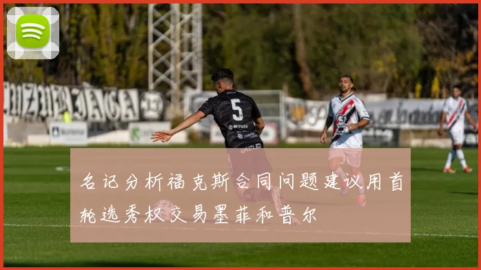 名记分析福克斯合同问题建议用首轮选秀权交易墨菲和普尔